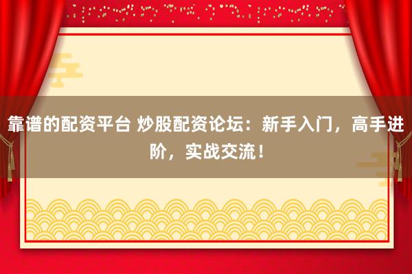 靠谱的配资平台 炒股配资论坛:新手入门,高手进阶,实战交流!