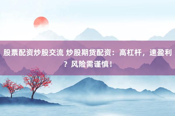 股票配资炒股交流 炒股期货配资:高杠杆,速盈利?风险需谨慎!