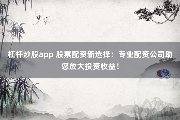 杠杆炒股app 股票配资新选择:专业配资公司助您放大投资收益!