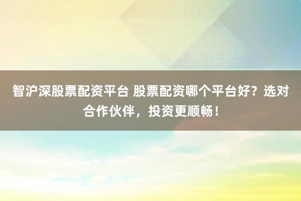 智沪深股票配资平台 股票配资哪个平台好?选对合作伙伴,投资更顺畅!