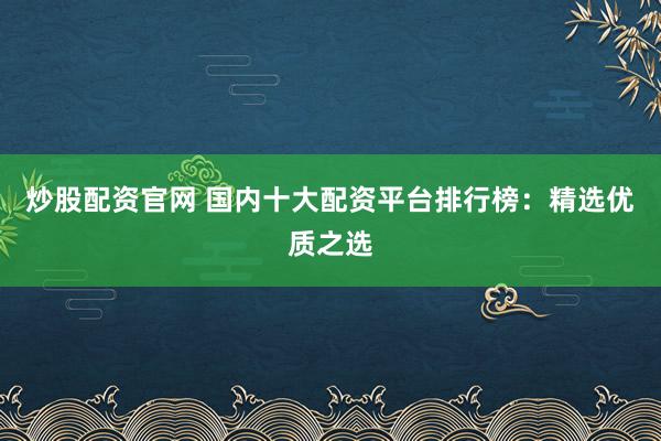 炒股配资官网 国内十大配资平台排行榜:精选优质之选