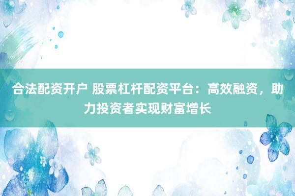 合法配资开户 股票杠杆配资平台:高效融资,助力投资者实现财富增长