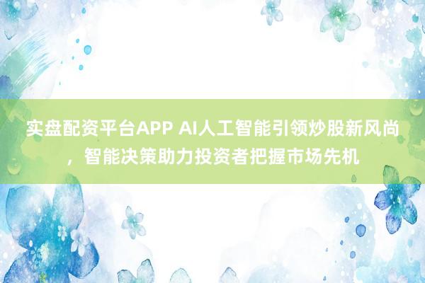 实盘配资平台APP AI人工智能引领炒股新风尚,智能决策助力投资者把握市场先机