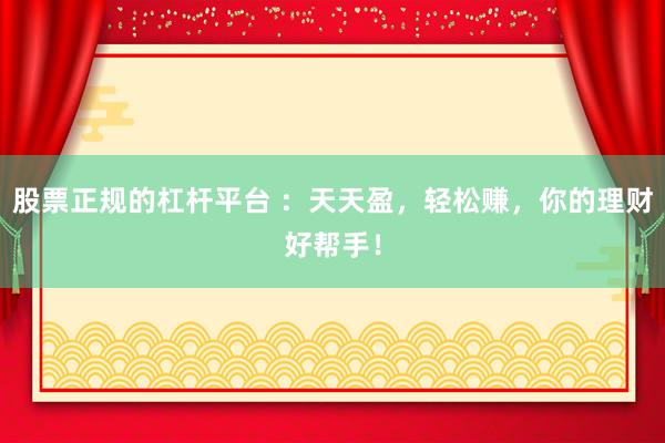 股票正规的杠杆平台 ：天天盈，轻松赚，你的理财好帮手！