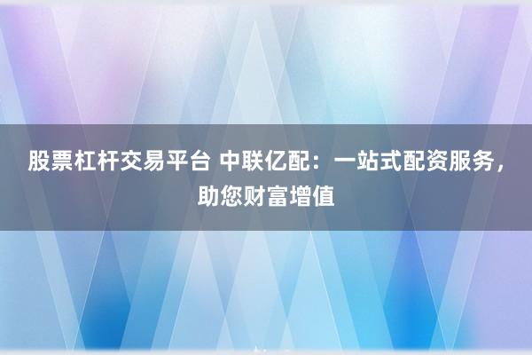股票杠杆交易平台 中联亿配:一站式配资服务,助您财富增值