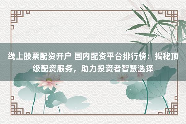 线上股票配资开户 国内配资平台排行榜:揭秘顶级配资服务,助力投资者智慧选择