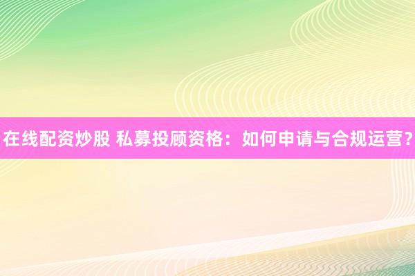 在线配资炒股 私募投顾资格:如何申请与合规运营?