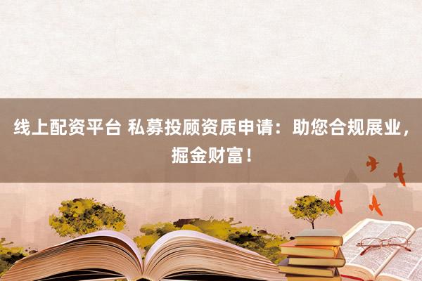 线上配资平台 私募投顾资质申请:助您合规展业,掘金财富!