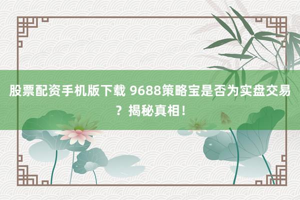 股票配资手机版下载 9688策略宝是否为实盘交易?揭秘真相!
