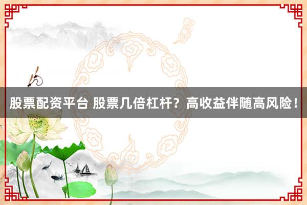 股票配资平台 股票几倍杠杆？高收益伴随高风险！