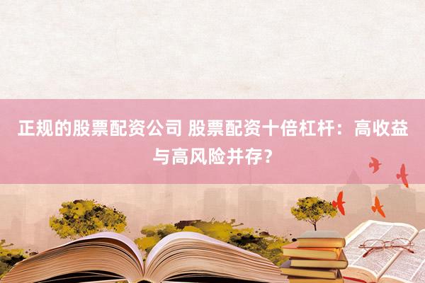 正规的股票配资公司 股票配资十倍杠杆：高收益与高风险并存？