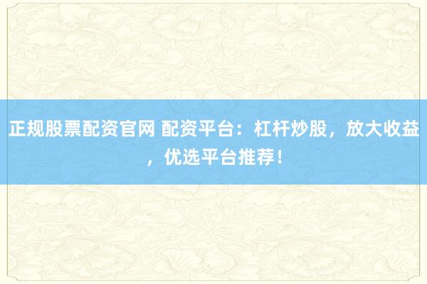 正规股票配资官网 配资平台：杠杆炒股，放大收益，优选平台推荐！