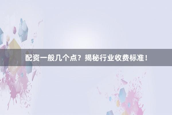 配资一般几个点？揭秘行业收费标准！
