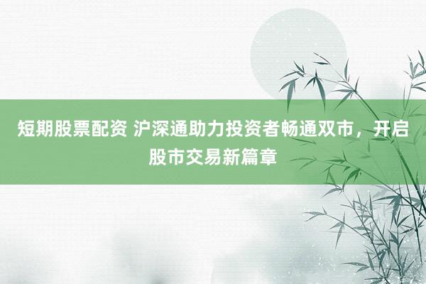 短期股票配资 沪深通助力投资者畅通双市，开启股市交易新篇章