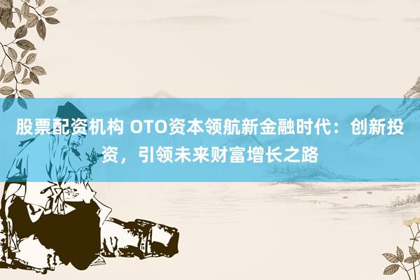 股票配资机构 OTO资本领航新金融时代：创新投资，引领未来财富增长之路