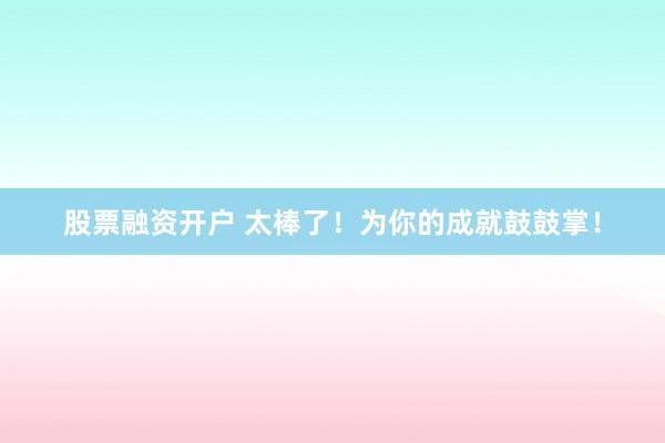 股票融资开户 太棒了！为你的成就鼓鼓掌！