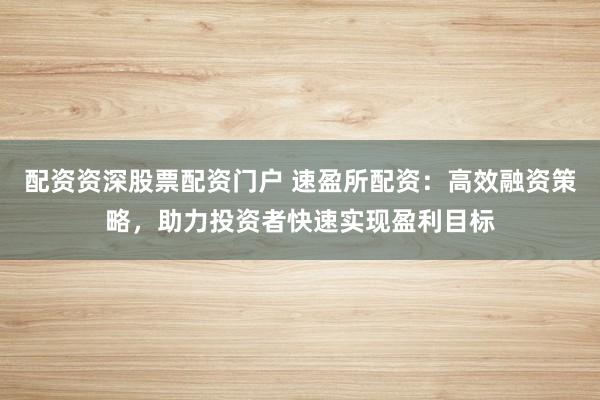 配资资深股票配资门户 速盈所配资：高效融资策略，助力投资者快速实现盈利目标