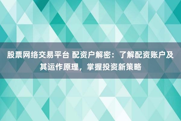 股票网络交易平台 配资户解密：了解配资账户及其运作原理，掌握投资新策略