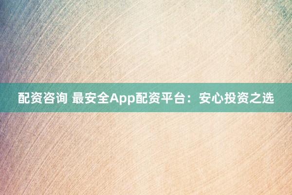 配资咨询 最安全App配资平台：安心投资之选