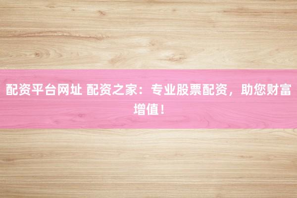 配资平台网址 配资之家：专业股票配资，助您财富增值！