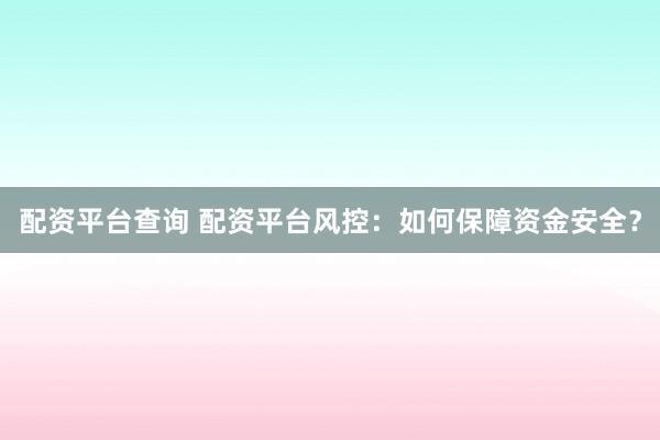 配资平台查询 配资平台风控：如何保障资金安全？