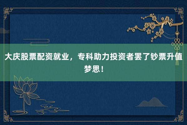 大庆股票配资就业，专科助力投资者罢了钞票升值梦思！