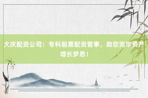 大庆配资公司:专科股票配资管事,助您完毕资产增长梦思!