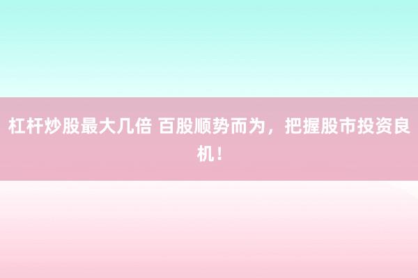 杠杆炒股最大几倍 百股顺势而为，把握股市投资良机！