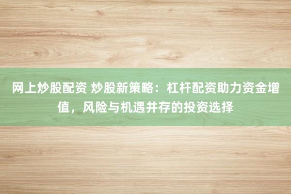 网上炒股配资 炒股新策略：杠杆配资助力资金增值，风险与机遇并存的投资选择