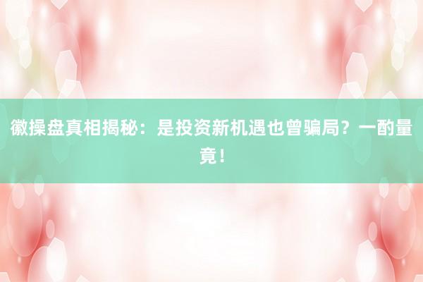 徽操盘真相揭秘：是投资新机遇也曾骗局？一酌量竟！