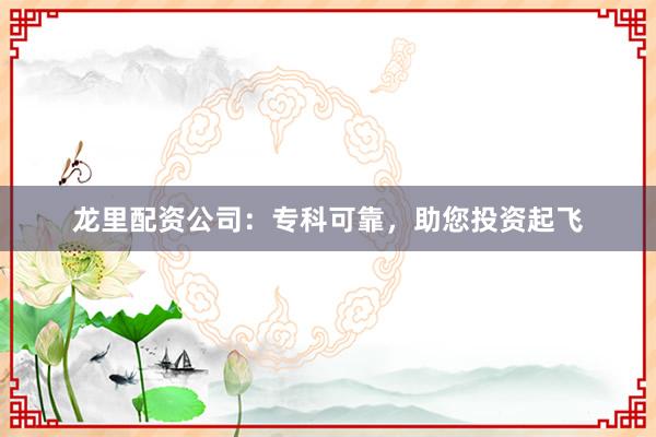 龙里配资公司:专科可靠,助您投资起飞
