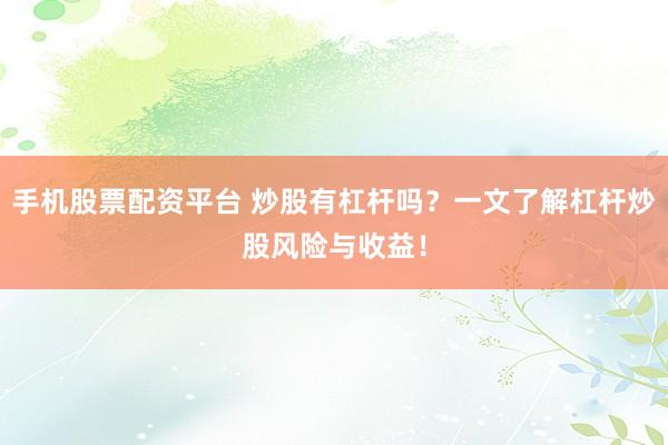 手机股票配资平台 炒股有杠杆吗？一文了解杠杆炒股风险与收益！