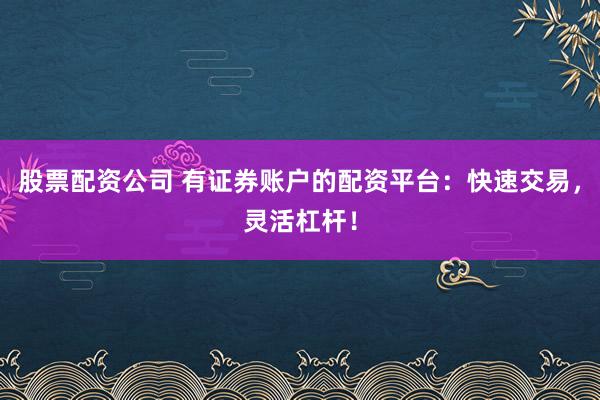 股票配资公司 有证券账户的配资平台：快速交易，灵活杠杆！