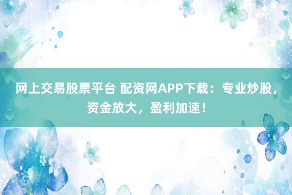 网上交易股票平台 配资网APP下载：专业炒股，资金放大，盈利加速！