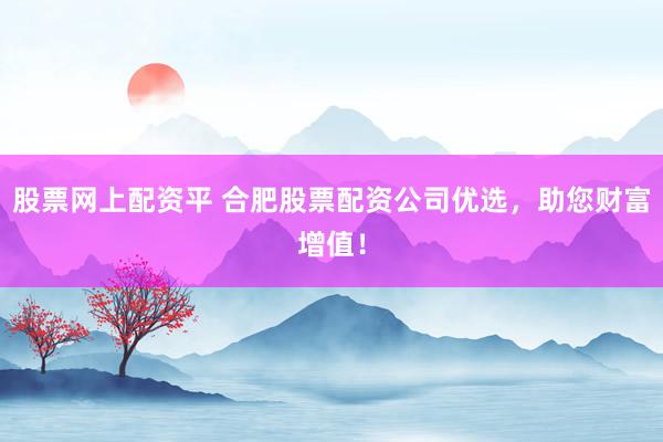 股票网上配资平 合肥股票配资公司优选，助您财富增值！