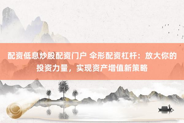 配资低息炒股配资门户 伞形配资杠杆：放大你的投资力量，实现资产增值新策略