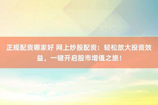 正规配资哪家好 网上炒股配资：轻松放大投资效益，一键开启股市增值之旅！