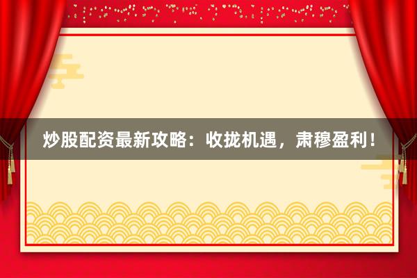 炒股配资最新攻略：收拢机遇，肃穆盈利！