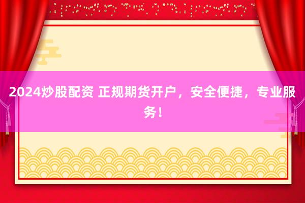 2024炒股配资 正规期货开户，安全便捷，专业服务！