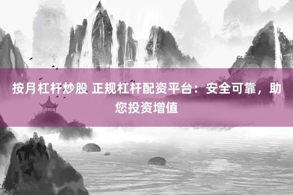 按月杠杆炒股 正规杠杆配资平台：安全可靠，助您投资增值