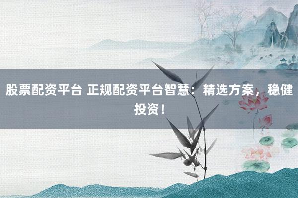 股票配资平台 正规配资平台智慧：精选方案，稳健投资！