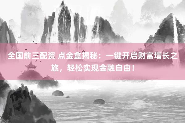 全国前三配资 点金盒揭秘：一键开启财富增长之旅，轻松实现金融自由！