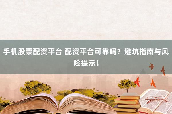 手机股票配资平台 配资平台可靠吗？避坑指南与风险提示！