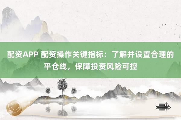 配资APP 配资操作关键指标：了解并设置合理的平仓线，保障投资风险可控