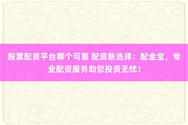 股票配资平台哪个可靠 配资新选择：配金宝，专业配资服务助您投资无忧！
