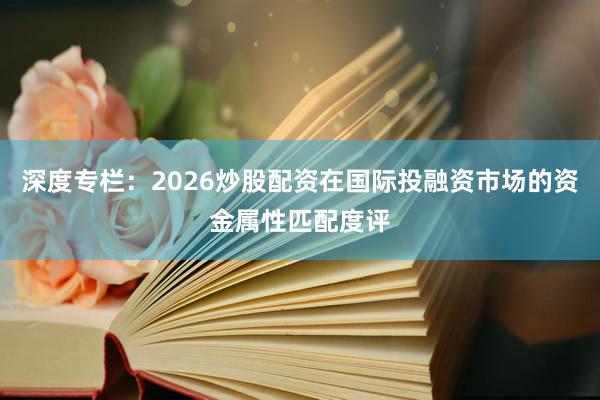 深度专栏：2026炒股配资在国际投融资市场的资金属性匹配度评