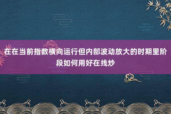 在在当前指数横向运行但内部波动放大的时期里阶段如何用好在线炒
