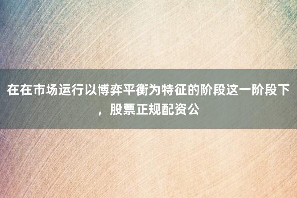 在在市场运行以博弈平衡为特征的阶段这一阶段下，股票正规配资公