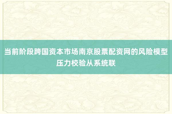 当前阶段跨国资本市场南京股票配资网的风险模型压力校验从系统联