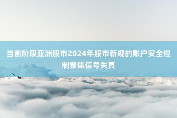 当前阶段亚洲股市2024年股市新规的账户安全控制聚焦信号失真